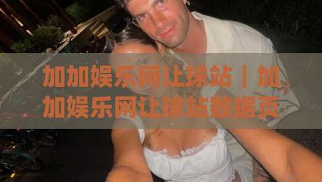 加加娱乐网让球站｜加加娱乐网让球站数据页面怎么用？加加娱乐网让球站(让球站)信息梳理与体验分享-今日最新外围堵球网APP网址球盘平台赛后回放JRS