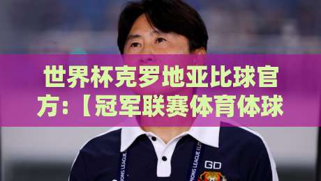 世界杯克罗地亚比球官方:【冠军联赛体育体球网】2026最新观赛攻略与深度分析