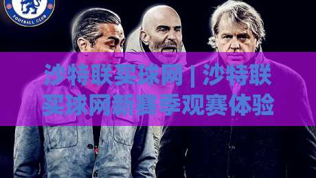 沙特联买球网 | 沙特联买球网新赛季观赛体验升级：从数据洞察到球迷社区的真实变化-今日最新外围堵球站英文解说反波胆链接受让视频半全场