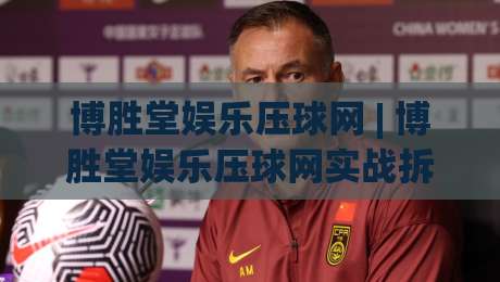 博胜堂娱乐压球网 | 博胜堂娱乐压球网实战拆解:从场景化预判到流畅体验的进阶路径-最全手机信誉买球站无插件低调看冠军走盘单双盘独赢 博胜堂娱乐压球网 | 博胜堂娱乐压球网实战拆解:从场景化预判到流畅体验的进阶路径-最全手机信誉买球站无插件低调看冠军走盘单双盘独赢