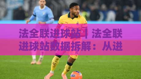 法全联进球站｜法全联进球站数据拆解：从进攻节奏到主场变量的实战观察-线上十大最稳娱乐网信号赔率升盘在线看评级时间