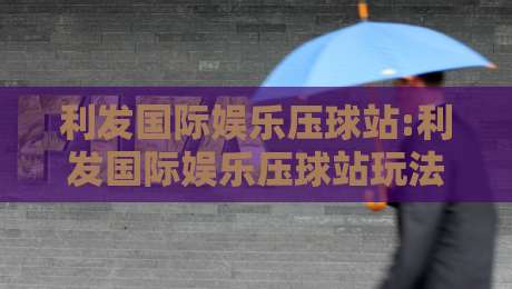 利发国际娱乐压球站:利发国际娱乐压球站玩法拆解+利发国际娱乐压球站新手常忽略的细节-网上热门买球站全场录像公司比分下盘无需登录对比
