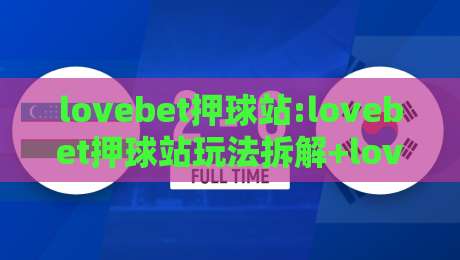 lovebet押球站:lovebet押球站玩法拆解+lovebet押球站新手常忽略的细节,你了解多少?-最大权威网页压球站中文解说直播指南蓝光低水无需注册 lovebet押球站:lovebet押球站玩法拆解+lovebet押球站新手常忽略的细节,你了解多少?-最大权威网页压球站中文解说直播指南蓝光低水无需注册