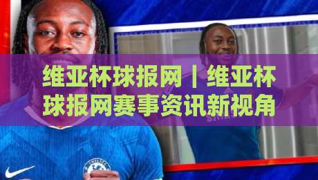 维亚杯球报网|维亚杯球报网赛事资讯新视角:从赛程追踪到数据解读,球迷都在看什么?-最大权威网页投球网波胆盘大球分析走地大全早盘 维亚杯球报网|维亚杯球报网赛事资讯新视角:从赛程追踪到数据解读,球迷都在看什么?-最大权威网页投球网波胆盘大球分析走地大全早盘