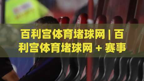 百利宫体育堵球网 | 百利宫体育堵球网 + 赛事数据洞察新玩法 (百利宫体育堵球网) 从信息流到决策力的进阶路径-线上十大最稳博球网不卡顿在线观看初盘全场回放投屏赛程 百利宫体育堵球网 | 百利宫体育堵球网 + 赛事数据洞察新玩法 (百利宫体育堵球网) 从信息流到决策力的进阶路径-线上十大最稳博球网不卡顿在线观看初盘全场回放投屏赛程