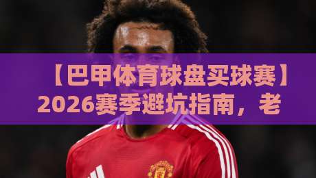 【巴甲体育球盘买球赛】2026赛季避坑指南,老玩家亲测靠谱平台!
