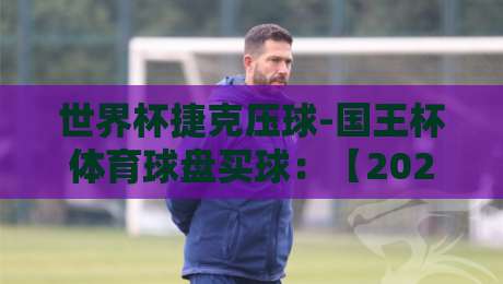 世界杯捷克压球-国王杯体育球盘买球:【2026世界杯】捷克队晋级形势与国王杯盘口策略