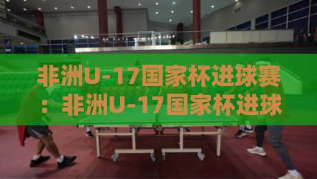 非洲U-17国家杯进球赛:非洲U-17国家杯进球赛前瞻+年轻锋线看点【非洲U-17国家杯进球赛】-线上十大最稳押球站波胆积分榜超清网站新用户免费 非洲U-17国家杯进球赛:非洲U-17国家杯进球赛前瞻+年轻锋线看点【非洲U-17国家杯进球赛】-线上十大最稳押球站波胆积分榜超清网站新用户免费