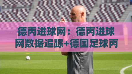德丙进球网:德丙进球网数据追踪+德国足球丙级联赛锋线观察,德丙进球网如何读懂射手榜与进攻节奏-今晚靠谱最火进球网技巧预选竞投论坛720P集锦 德丙进球网:德丙进球网数据追踪+德国足球丙级联赛锋线观察,德丙进球网如何读懂射手榜与进攻节奏-今晚靠谱最火进球网技巧预选竞投论坛720P集锦
