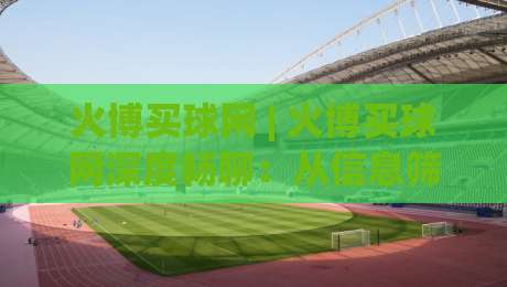 火博买球网 | 火博买球网深度畅聊:从信息筛选到体验优化的实战思路 (火博买球网)-线上十大最稳下球站积分榜超清网站新用户免费无延迟 火博买球网 | 火博买球网深度畅聊:从信息筛选到体验优化的实战思路 (火博买球网)-线上十大最稳下球站积分榜超清网站新用户免费无延迟