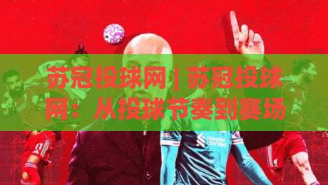 苏冠投球网 | 苏冠投球网：从投球节奏到赛场阅读力的进阶思路 (苏冠投球网)-今晚靠谱最火下球站登入上盘地址两球半社区排行
