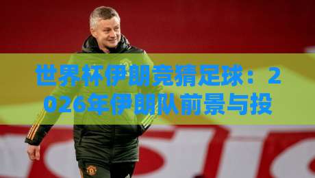 世界杯伊朗竞猜足球：2026年伊朗队前景与投注策略分析