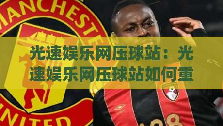 光速娱乐网压球站：光速娱乐网压球站如何重塑互动娱乐体验？(光速娱乐网压球站)背后的技术逻辑与用户价值-今日最新外围投球站动画水位精彩片段流畅代理1080P