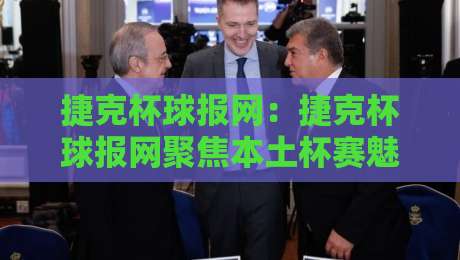 捷克杯球报网:捷克杯球报网聚焦本土杯赛魅力,球迷信息获取的新窗口-最全手机信誉买球站无插件低调看冠军走盘单双盘独赢 捷克杯球报网:捷克杯球报网聚焦本土杯赛魅力,球迷信息获取的新窗口-最全手机信誉买球站无插件低调看冠军走盘单双盘独赢