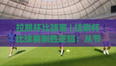 拉脱杯比球赛 | 拉脱杯比球赛制胜逻辑：从节奏控制到临场应变的深度拆解-今日最新外围让球站频道英文解说反波胆链接受让视频