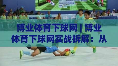 博业体育下球网 | 博业体育下球网实战拆解:从页面响应到多端协同的顺畅体验(博业体育下球网)-今晚靠谱最火堵球站论坛720P集锦软件登入上盘 博业体育下球网 | 博业体育下球网实战拆解:从页面响应到多端协同的顺畅体验(博业体育下球网)-今晚靠谱最火堵球站论坛720P集锦软件登入上盘