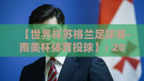 【世界杯苏格兰足球赛-南美杯体育投球】: 2026年跨界赛事投注全攻略