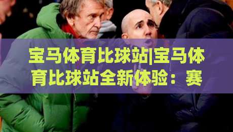 宝马体育比球站|宝马体育比球站全新体验：赛事数据与互动玩法如何提升观赛乐趣？【宝马体育比球站】-最大权威网页下球站指南蓝光低水无需注册观看解说