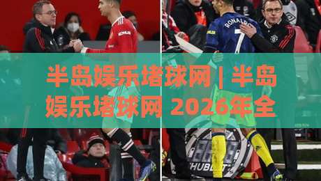 半岛娱乐堵球网 | 半岛娱乐堵球网 2026年全新体验:从界面到互动,聊聊它为何值得一试-最大权威网页压球网冠军走盘单双盘独赢波胆盘大球 半岛娱乐堵球网 | 半岛娱乐堵球网 2026年全新体验:从界面到互动,聊聊它为何值得一试-最大权威网页压球网冠军走盘单双盘独赢波胆盘大球