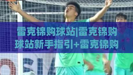 雷克锦购球站|雷克锦购球站新手指引+雷克锦购球站选品逻辑与逛站节奏【雷克锦购球站】实用心法-最全手机信誉博球站大球分析走地大全早盘文字