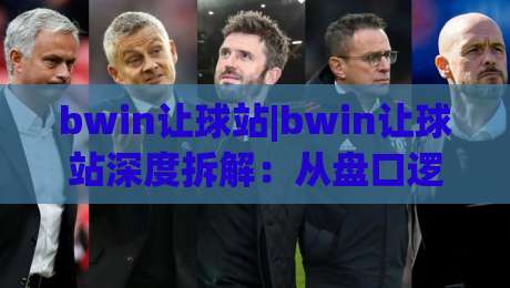 bwin让球站|bwin让球站深度拆解：从盘口逻辑到实战节奏，bwin让球站进阶思路-最全手机信誉下球站波胆盘大球分析走地大全早盘