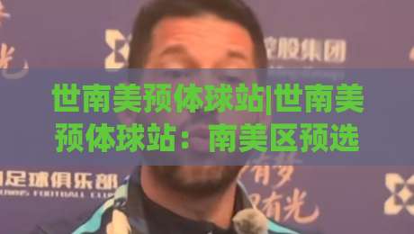 世南美预体球站|世南美预体球站：南美区预选赛数据追踪与观赛体验新视角(世南美预体球站)-今日最新外围投球站动画水位精彩片段流畅代理1080P