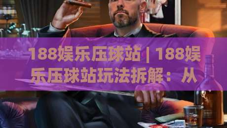 188娱乐压球站 | 188娱乐压球站玩法拆解：从节奏判断到场景预判的实战思路-今晚靠谱最火押球站软件登入上盘地址两球半社区