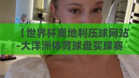 【世界杯奥地利压球网站-大洋洲体育球盘买球赛】2026年赌球套路深，老玩家教你避坑