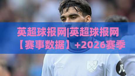 英超球报网|英超球报网【赛事数据】+2026赛季英超观赛新体验与球迷社区深度玩法-线上十大最稳押球站波胆积分榜超清网站新用户免费