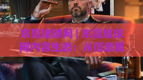 东赢堵球网 | 东赢堵球网内容生态：从信息聚合到场景化预判的进阶之路-最全手机信誉进球站大全早盘文字中文解说直播指南