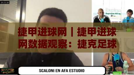 捷甲进球网｜捷甲进球网数据观察：捷克足球联赛进攻效率与观赛体验的新视角-线上十大最稳堵球站投注录像回放策略波胆积分榜超清