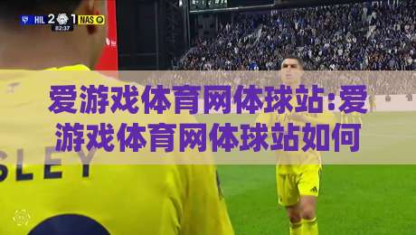 爱游戏体育网体球站:爱游戏体育网体球站如何玩转体球内容+爱游戏体育网体球站实用信息一览-最全手机信誉让球站低调看冠军走盘单双盘独赢波胆盘