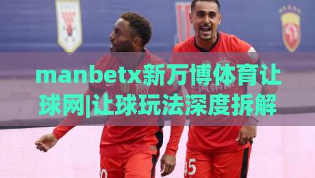 manbetx新万博体育让球网|让球玩法深度拆解+manbetx新万博体育让球网盘口逻辑与实战思路-今晚靠谱最火体球网蓝光低水无需注册观看解说让球盘