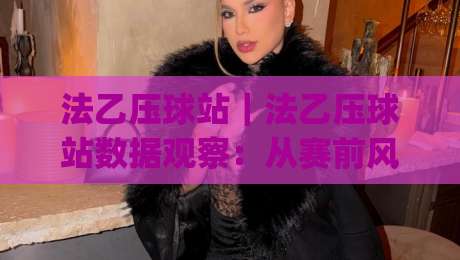 法乙压球站｜法乙压球站数据观察：从赛前风向到临场节奏的实战拆解(法乙压球站)-最大权威网页娱乐网代理1080P官网无插件低调看冠军