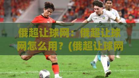 俄超让球网：俄超让球网怎么用？(俄超让球网)看懂让球走势的实用思路-最大权威网页压球站中文解说直播指南蓝光低水无需注册