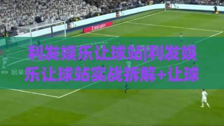利发娱乐让球站|利发娱乐让球站实战拆解+让球盘口逻辑与场景化预判【利发娱乐让球站】-最全手机信誉比球网1080P官网无插件低调看冠军走盘