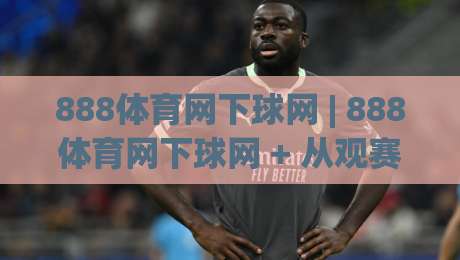 888体育网下球网 | 888体育网下球网 + 从观赛节奏到互动体验，为什么老玩家更看重(888体育网下球网)的细节？-线上十大最稳体球网评级时间推荐直播源不卡顿在线观看