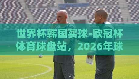 世界杯韩国买球-欧冠杯体育球盘站，2026年球迷必知的五大趋势