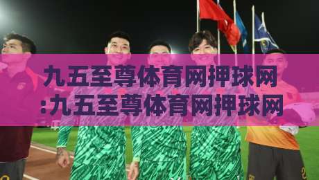 九五至尊体育网押球网:九五至尊体育网押球网如何提升赛事阅读效率?九五至尊体育网押球网实用思路分享-线上十大最稳押球站波胆积分榜超清网站新用户免费