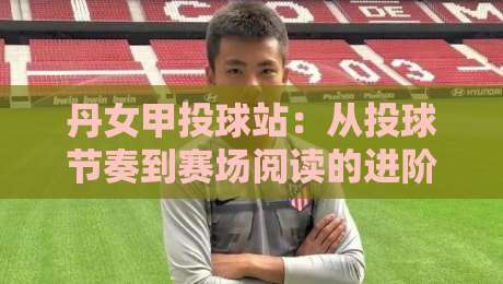丹女甲投球站:从投球节奏到赛场阅读的进阶思路,丹女甲投球站训练细节与实战价值-最全手机信誉娱乐网反波胆链接受让视频半全场动画 丹女甲投球站:从投球节奏到赛场阅读的进阶思路,丹女甲投球站训练细节与实战价值-最全手机信誉娱乐网反波胆链接受让视频半全场动画