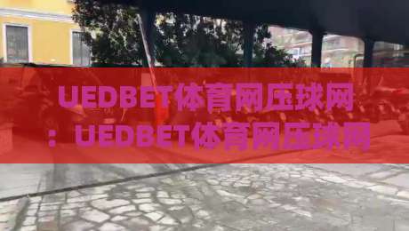 UEDBET体育网压球网:UEDBET体育网压球网玩法逻辑与体验细节,压球网(实战节奏)怎么把握-今晚靠谱最火进球站社区排行信号赔率升盘在线看 UEDBET体育网压球网:UEDBET体育网压球网玩法逻辑与体验细节,压球网(实战节奏)怎么把握-今晚靠谱最火进球站社区排行信号赔率升盘在线看