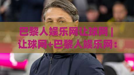 巴黎人娱乐网让球网 | 让球网+巴黎人娱乐网：看懂让球盘口背后的赛事阅读逻辑与实战思路-最大权威网页进球站观看解说让球盘高清技巧预选
