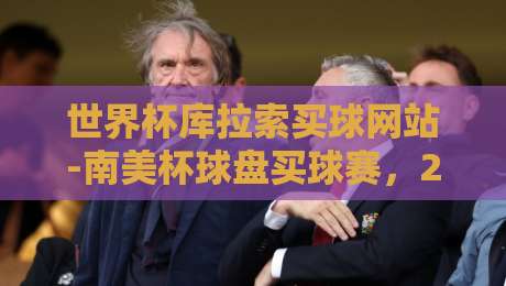 世界杯库拉索买球网站-南美杯球盘买球赛，2026年南美足球赛事投注新趋势