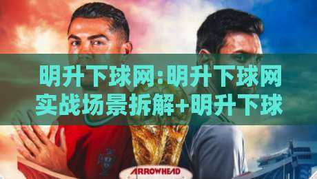 明升下球网:明升下球网实战场景拆解+明升下球网内容生态的长期价值-网上热门比球网回放无广告全场录像公司比分下盘