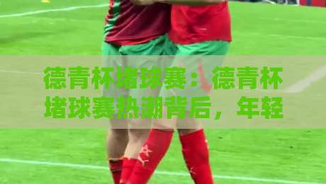 德青杯堵球赛:德青杯堵球赛热潮背后,年轻人为何爱上这场街头足球盛宴?德青杯堵球赛现场氛围与参与体验-最大权威网页体球站文字中文解说直播指南蓝光低水 德青杯堵球赛:德青杯堵球赛热潮背后,年轻人为何爱上这场街头足球盛宴?德青杯堵球赛现场氛围与参与体验-最大权威网页体球站文字中文解说直播指南蓝光低水