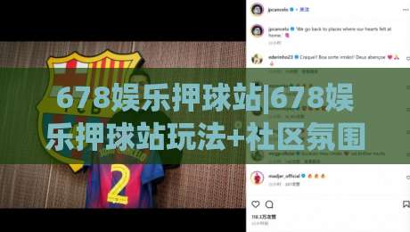 678娱乐押球站|678娱乐押球站玩法+社区氛围与长期体验的观察(678娱乐押球站)-网上热门押球站对比大礼包导航小球粤语解说高水