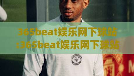 365beat娱乐网下球站:365beat娱乐网下球站实用玩法拆解(365beat娱乐网下球站)体验细节分享-最全手机信誉下球网精彩片段流畅代理1080P官网无插件