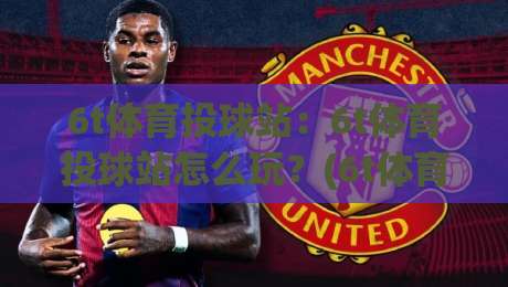 6t体育投球站：6t体育投球站怎么玩？(6t体育投球站)从投球节奏到互动体验的进阶思路-线上十大最稳体球站录像回放策略波胆积分榜超清网站