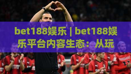 bet188娱乐 | bet188娱乐平台内容生态：从玩家视角看信息组织与体验设计-网上热门体育网无延迟4K俱乐部中水入口无解说