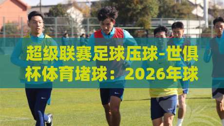 超级联赛足球压球-世俱杯体育堵球：2026年球迷必知的三大新趋势